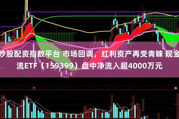 炒股配资指数平台 市场回调，红利资产再受青睐 现金流ETF（159399）盘中净流入超4000万元