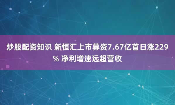 炒股配资知识 新恒汇上市募资7.67亿首日涨229% 净利增速远超营收