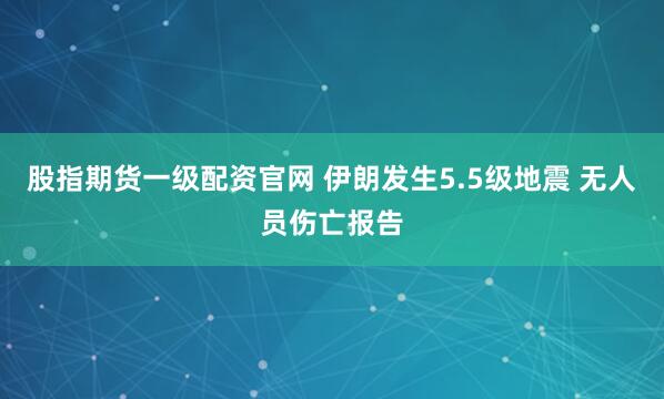 股指期货一级配资官网 伊朗发生5.5级地震 无人员伤亡报告