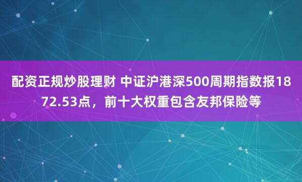 配资正规炒股理财 中证沪港深500周期指数报1872.53点，前十大权重包含友邦保险等