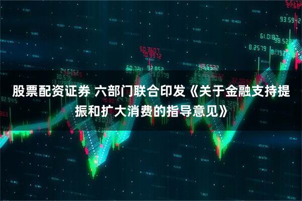 股票配资证券 六部门联合印发《关于金融支持提振和扩大消费的指导意见》