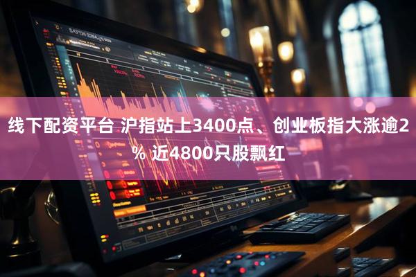 线下配资平台 沪指站上3400点、创业板指大涨逾2% 近4800只股飘红