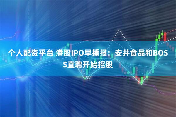 个人配资平台 港股IPO早播报：安井食品和BOSS直聘开始招股