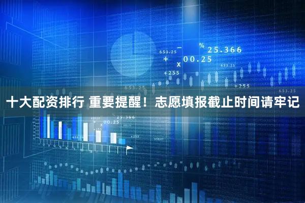 十大配资排行 重要提醒！志愿填报截止时间请牢记