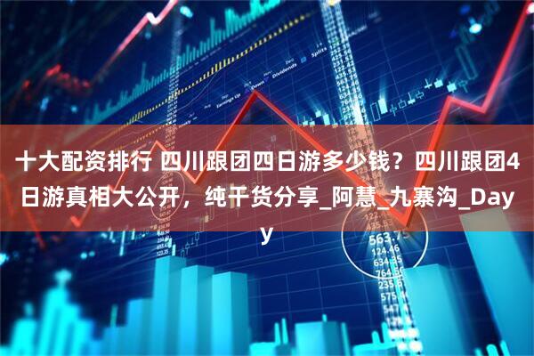 十大配资排行 四川跟团四日游多少钱？四川跟团4日游真相大公开，纯干货分享_阿慧_九寨沟_Day