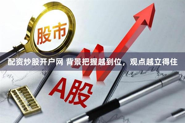 配资炒股开户网 背景把握越到位，观点越立得住