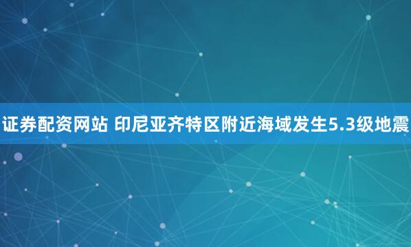 证券配资网站 印尼亚齐特区附近海域发生5.3级地震