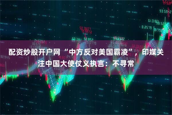 配资炒股开户网 “中方反对美国霸凌”，印媒关注中国大使仗义执言：不寻常