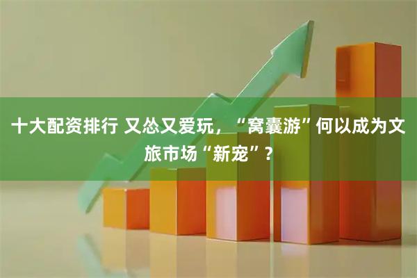 十大配资排行 又怂又爱玩，“窝囊游”何以成为文旅市场“新宠”？
