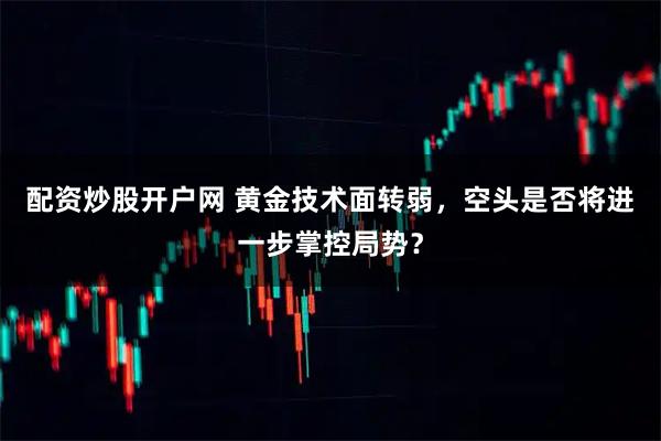 配资炒股开户网 黄金技术面转弱，空头是否将进一步掌控局势？