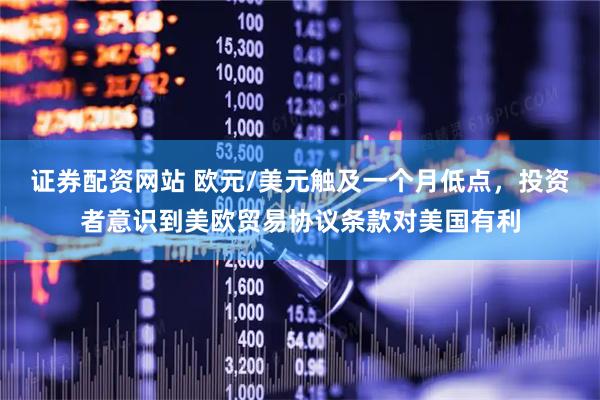 证券配资网站 欧元/美元触及一个月低点，投资者意识到美欧贸易协议条款对美国有利