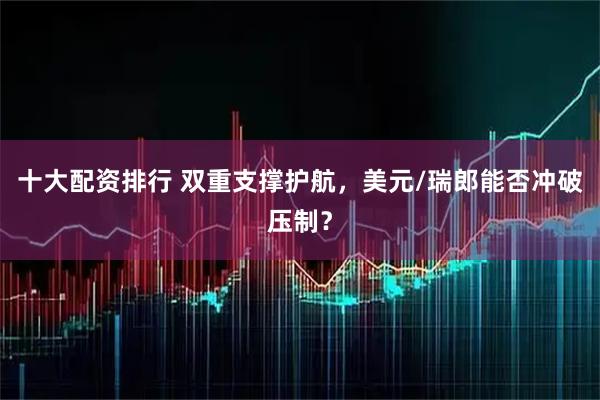十大配资排行 双重支撑护航，美元/瑞郎能否冲破压制？