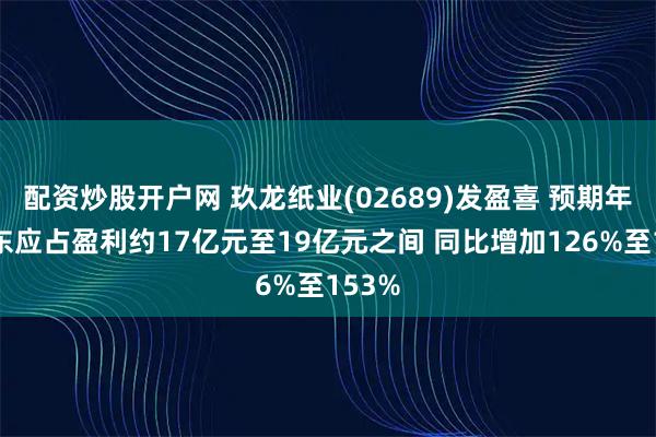 配资炒股开户网 玖龙纸业(02689)发盈喜 预期年度股东应占盈利约17亿元至19亿元之间 同比增加126%至153%