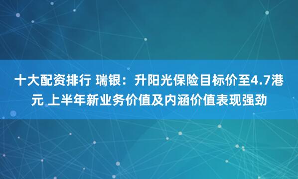 十大配资排行 瑞银：升阳光保险目标价至4.7港元 上半年新业务价值及内涵价值表现强劲