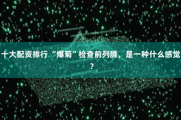 十大配资排行 “爆菊”检查前列腺，是一种什么感觉 ？
