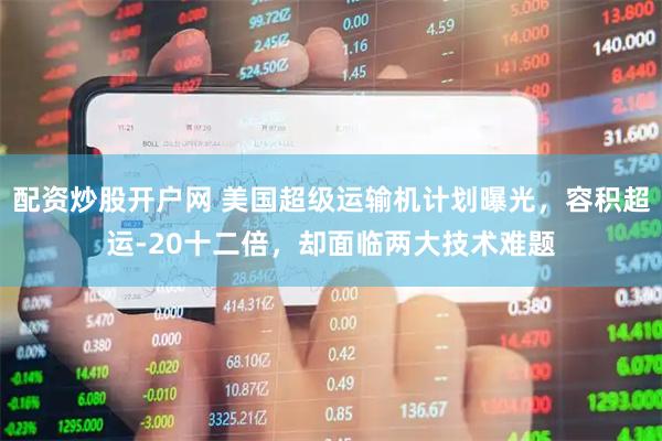 配资炒股开户网 美国超级运输机计划曝光，容积超运-20十二倍，却面临两大技术难题