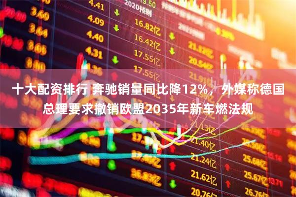 十大配资排行 奔驰销量同比降12%，外媒称德国总理要求撤销欧盟2035年新车燃法规