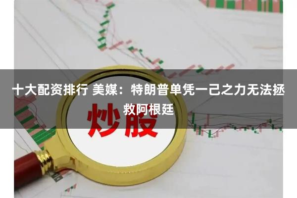 十大配资排行 美媒：特朗普单凭一己之力无法拯救阿根廷