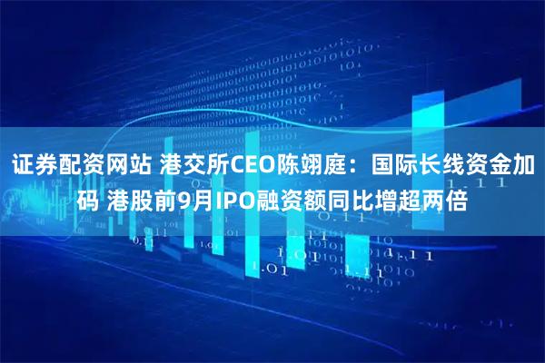证券配资网站 港交所CEO陈翊庭：国际长线资金加码 港股前9月IPO融资额同比增超两倍