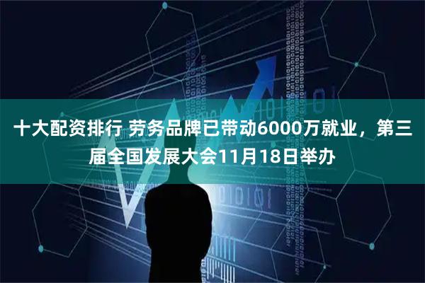十大配资排行 劳务品牌已带动6000万就业，第三届全国发展大会11月18日举办