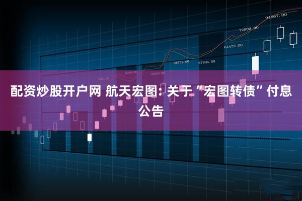 配资炒股开户网 航天宏图: 关于“宏图转债”付息公告