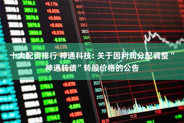 十大配资排行 神通科技: 关于因利润分配调整“神通转债”转股价格的公告