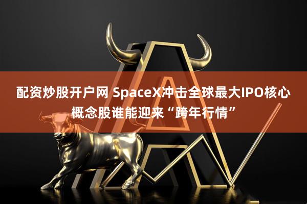 配资炒股开户网 SpaceX冲击全球最大IPO核心概念股谁能迎来“跨年行情”