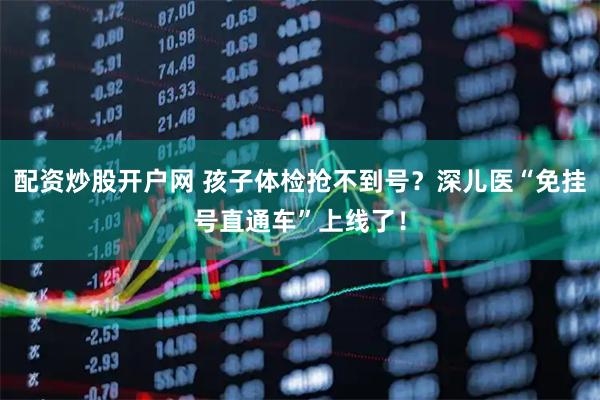 配资炒股开户网 孩子体检抢不到号？深儿医“免挂号直通车”上线了！