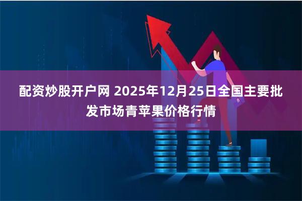 配资炒股开户网 2025年12月25日全国主要批发市场青苹果价格行情