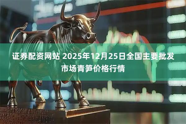 证券配资网站 2025年12月25日全国主要批发市场青笋价格行情