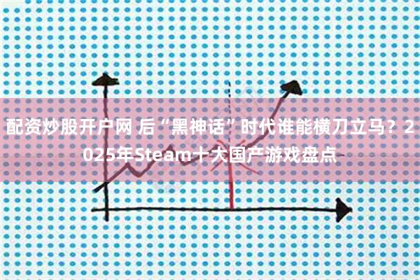 配资炒股开户网 后“黑神话”时代谁能横刀立马？2025年Steam十大国产游戏盘点