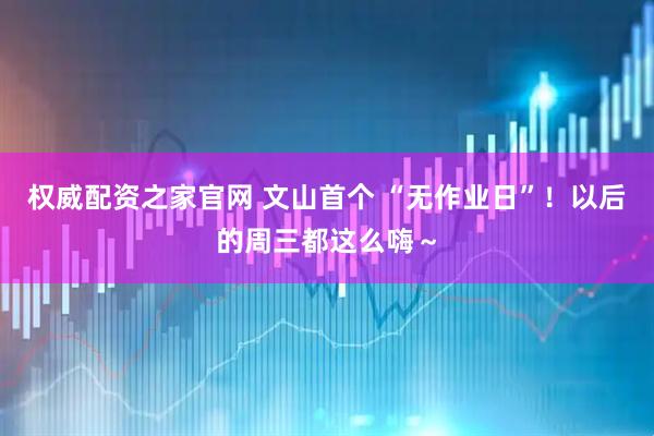 权威配资之家官网 文山首个 “无作业日”！以后的周三都这么嗨～