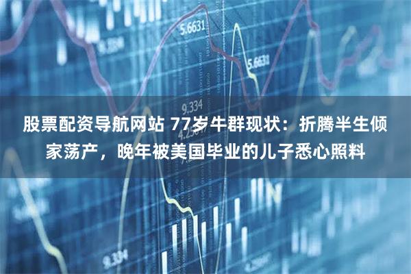 股票配资导航网站 77岁牛群现状：折腾半生倾家荡产，晚年被美国毕业的儿子悉心照料