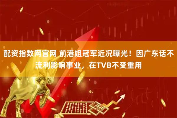 配资指数网官网 前港姐冠军近况曝光！因广东话不流利影响事业，在TVB不受重用