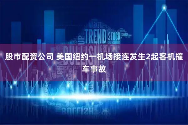 股市配资公司 美国纽约一机场接连发生2起客机撞车事故