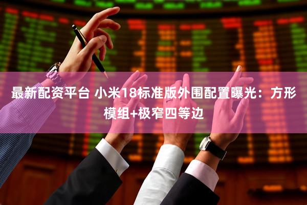 最新配资平台 小米18标准版外围配置曝光：方形模组+极窄四等边