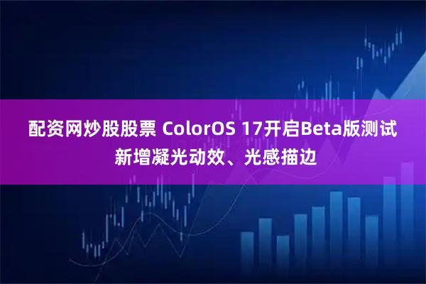 配资网炒股股票 ColorOS 17开启Beta版测试 新增凝光动效、光感描边