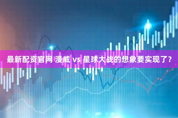 最新配资官网 漫威 vs 星球大战的想象要实现了？