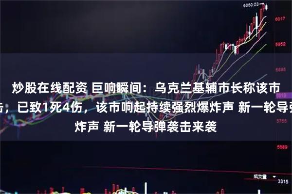 炒股在线配资 巨响瞬间：乌克兰基辅市长称该市遭俄军袭击，已致1死4伤，该市响起持续强烈爆炸声 新一轮导弹袭击来袭