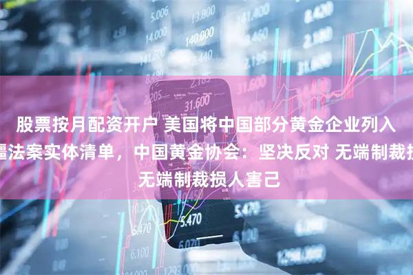 股票按月配资开户 美国将中国部分黄金企业列入所谓涉疆法案实体清单，中国黄金协会：坚决反对 无端制裁损人害己